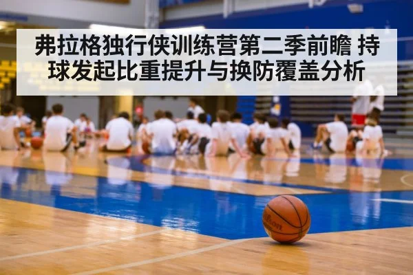 弗拉格独行侠训练营第二季前瞻 持球发起比重提升与换防覆盖分析