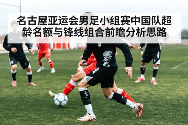 名古屋亚运会男足小组赛中国队超龄名额与锋线组合前瞻分析思路