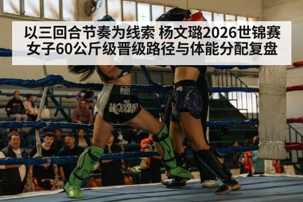 以三回合节奏为线索 杨文璐2026世锦赛女子60公斤级晋级路径与体能分配复盘
