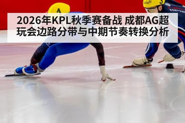 2026年KPL秋季赛备战 成都AG超玩会边路分带与中期节奏转换分析