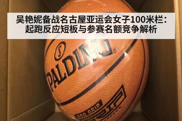 吴艳妮备战名古屋亚运会女子100米栏：起跑反应短板与参赛名额竞争解析