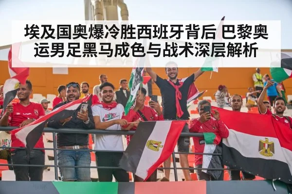 埃及国奥爆冷胜西班牙背后 巴黎奥运男足黑马成色与战术深层解析