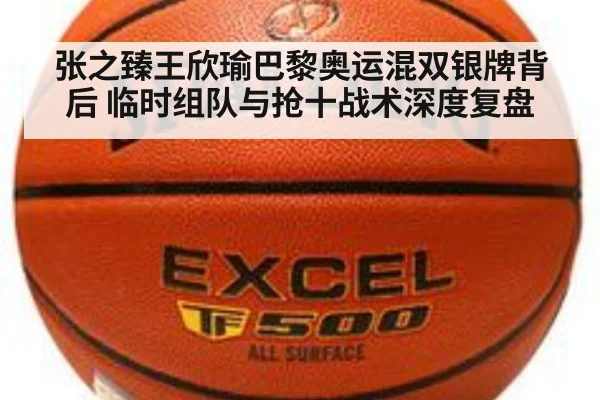 张之臻王欣瑜巴黎奥运混双银牌背后 临时组队与抢十战术深度复盘